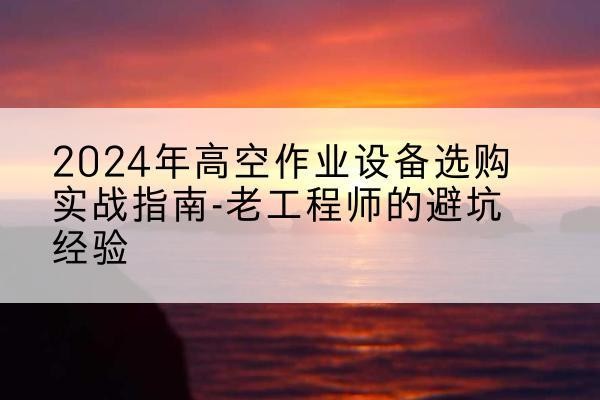 湟中高空作业升降机厂家推荐-2024年高空作业设备选购实战指南-老工程师的避坑经验
