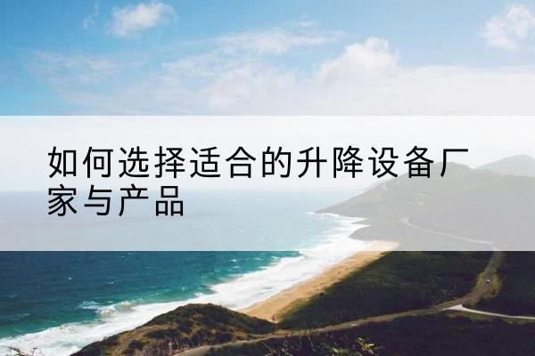 湟中电动升降平台厂家-如何选择适合的升降设备厂家与产品