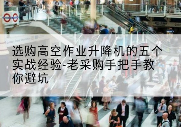 湟中高空作业升降机厂家-选购高空作业升降机的五个实战经验-老采购手把手教你避坑