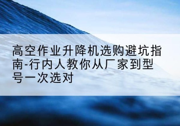 湟中升降平台厂家-高空作业升降机选购避坑指南-行内人教你从厂家到型号一次选对