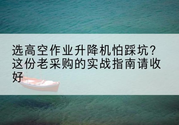 湟中高空作业升降机厂家推荐-选高空作业升降机怕踩坑？这份老采购的实战指南请收好