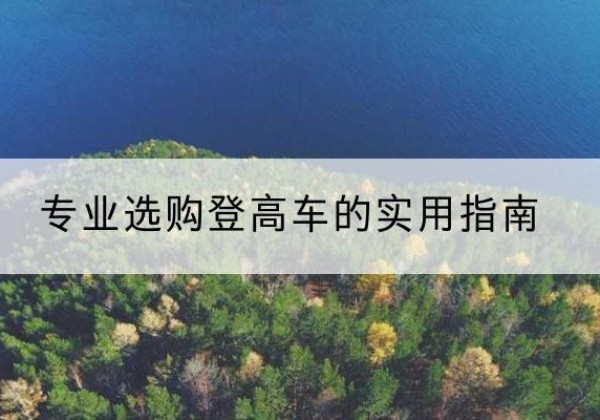 湟中电动登高车厂家推荐-专业选购登高车的实用指南