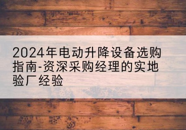 湟中电动剪叉升降平台厂家-2024年电动升降设备选购指南-资深采购经理的实地验厂经验