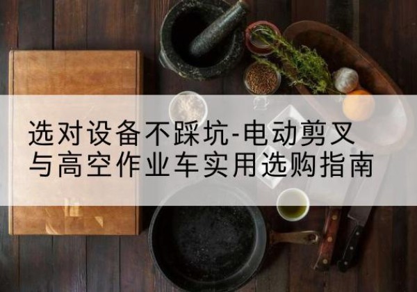 湟中电动剪叉升降平台怎么选-选对设备不踩坑-电动剪叉与高空作业车实用选购指南