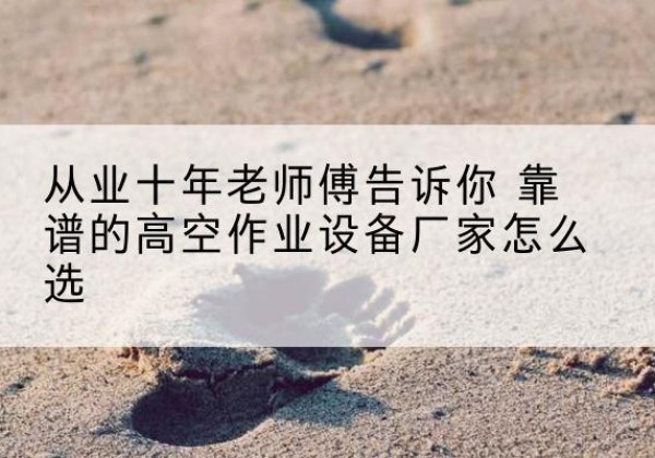 湟中高空作业升降机厂家推荐-从业十年老师傅告诉你 靠谱的高空作业设备厂家怎么选