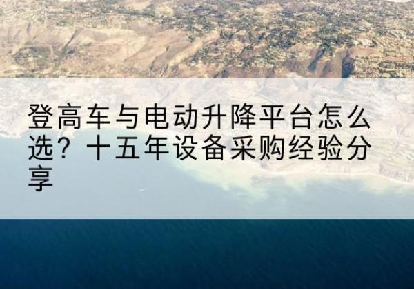 湟中登高车厂家厂家-登高车与电动升降平台怎么选？十五年设备采购经验分享