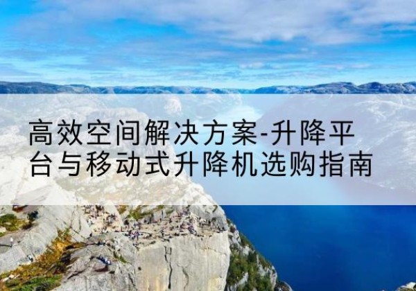 湟中升降平台厂家-*空间解决方案-升降平台与移动式升降机选购指南