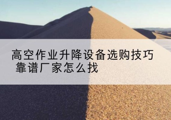 湟中电动升降平台厂家推荐-高空作业升降设备选购技巧 靠谱厂家怎么找