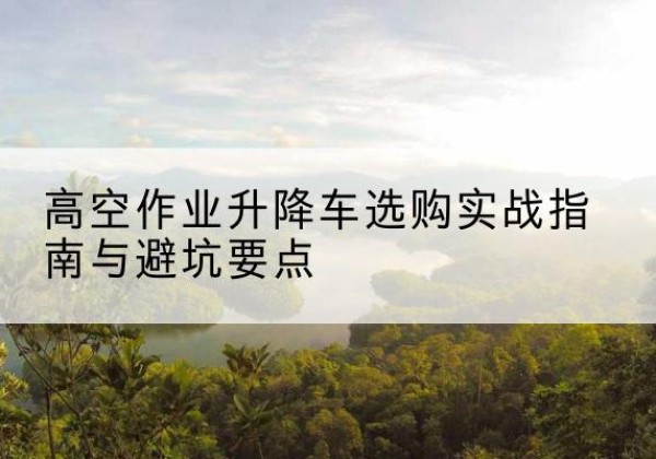 湟中升降车怎么选-高空作业升降车选购实战指南与避坑要点