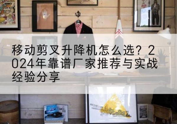 湟中升降平台厂家推荐-移动剪叉升降机怎么选？2024年靠谱厂家推荐与实战经验分享
