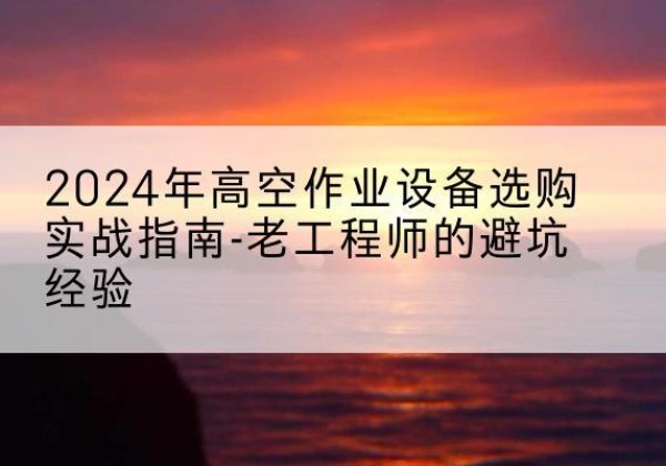 湟中高空作业升降机厂家推荐-2024年高空作业设备选购实战指南-老工程师的避坑经验