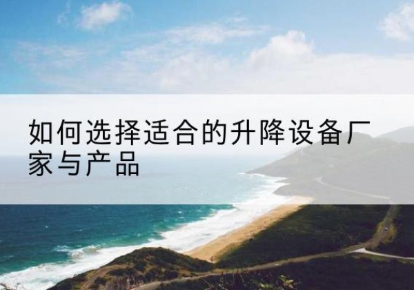 湟中电动升降平台厂家-如何选择适合的升降设备厂家与产品