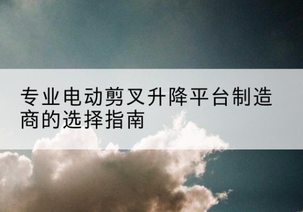 湟中电动剪叉升降平台厂家-专业电动剪叉升降平台制造商的选择指南