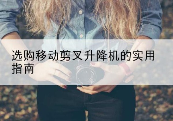 湟中移动剪叉升降机怎么选-选购移动剪叉升降机的实用指南